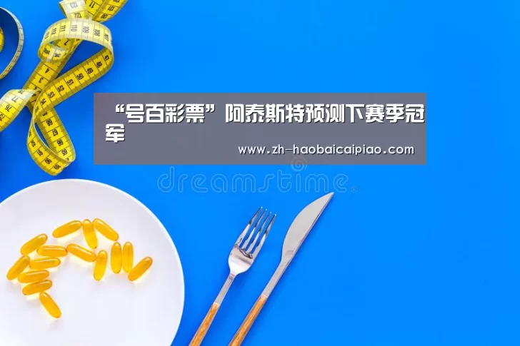 “号百彩票”阿泰斯特预测下赛季冠军(图1) 号百彩票